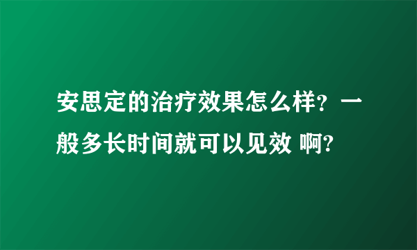 安思定的治疗效果怎么样？一般多长时间就可以见效 啊?