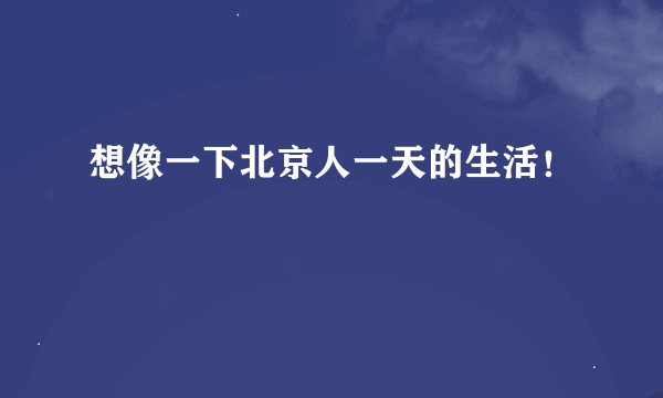 想像一下北京人一天的生活！