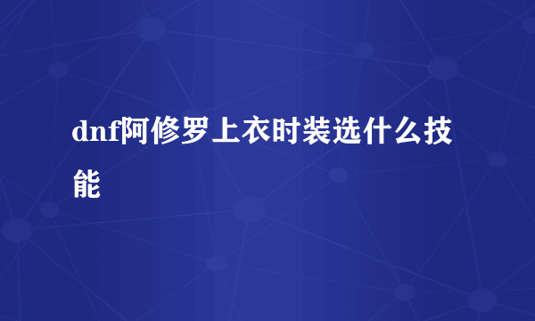 dnf阿修罗上衣时装选什么技能