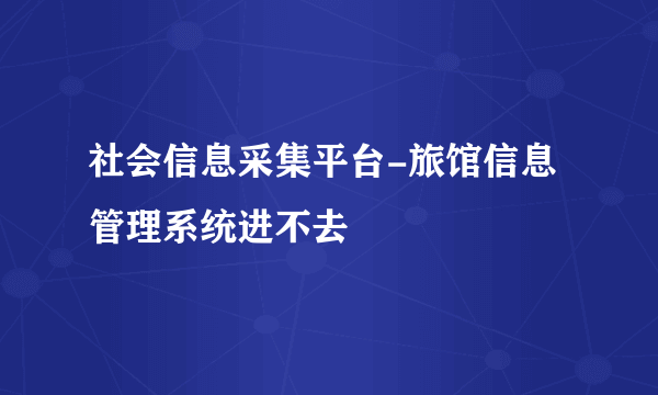 社会信息采集平台-旅馆信息管理系统进不去