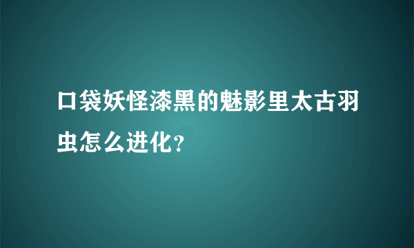 口袋妖怪漆黑的魅影里太古羽虫怎么进化？