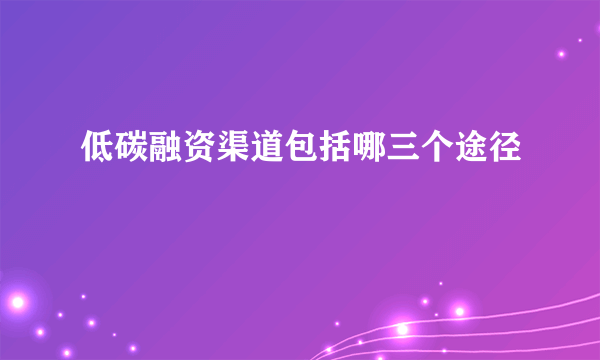 低碳融资渠道包括哪三个途径