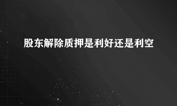 股东解除质押是利好还是利空