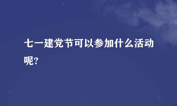 七一建党节可以参加什么活动呢?