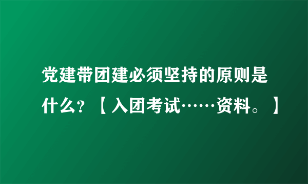 党建带团建必须坚持的原则是什么？【入团考试……资料。】