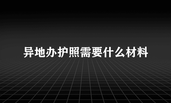 异地办护照需要什么材料