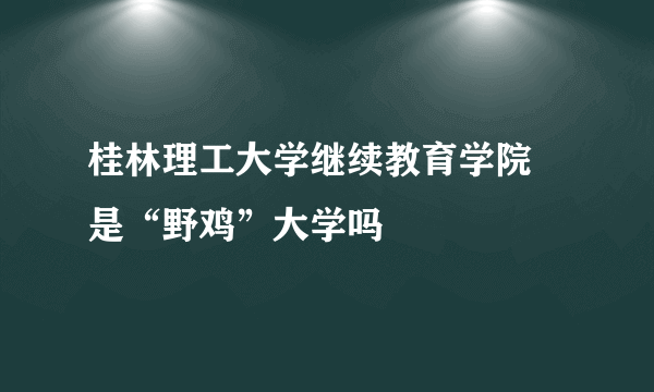 桂林理工大学继续教育学院 是“野鸡”大学吗