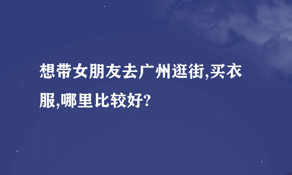 想带女朋友去广州逛街,买衣服,哪里比较好?