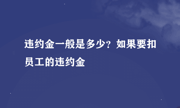 违约金一般是多少？如果要扣员工的违约金