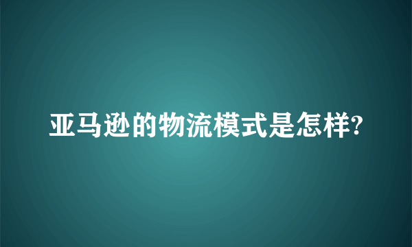 亚马逊的物流模式是怎样?