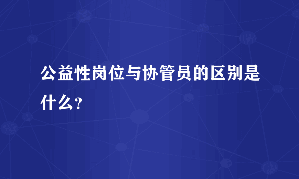 公益性岗位与协管员的区别是什么？