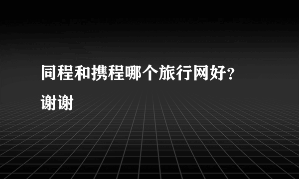 同程和携程哪个旅行网好？ 谢谢