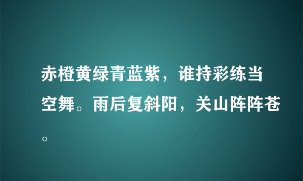 赤橙黄绿青蓝紫，谁持彩练当空舞。雨后复斜阳，关山阵阵苍。