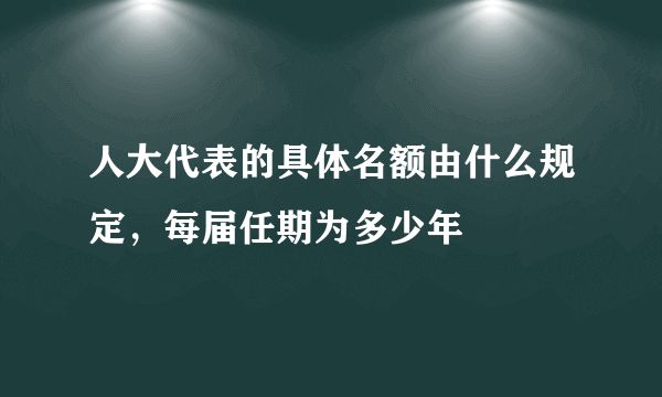 人大代表的具体名额由什么规定，每届任期为多少年