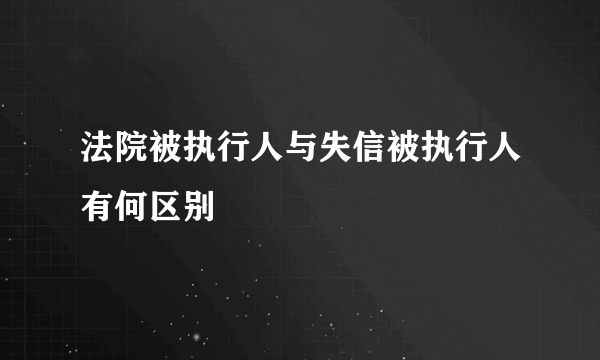 法院被执行人与失信被执行人有何区别