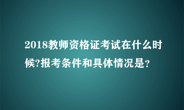 2018教师资格证考试在什么时候?报考条件和具体情况是？