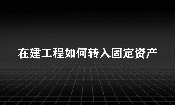 在建工程如何转入固定资产