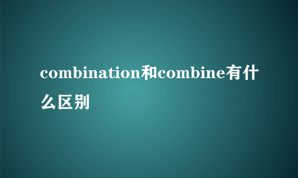 combination和combine有什么区别