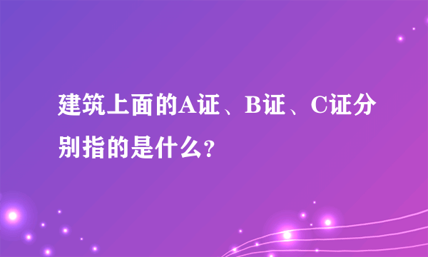 建筑上面的A证、B证、C证分别指的是什么？