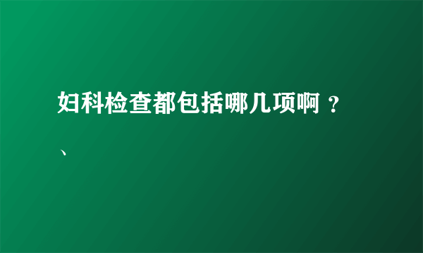 妇科检查都包括哪几项啊 ？、