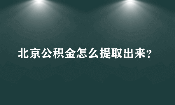 北京公积金怎么提取出来？