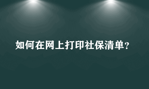 如何在网上打印社保清单？