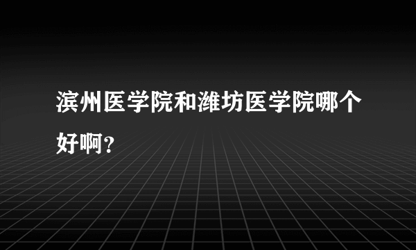 滨州医学院和潍坊医学院哪个好啊？