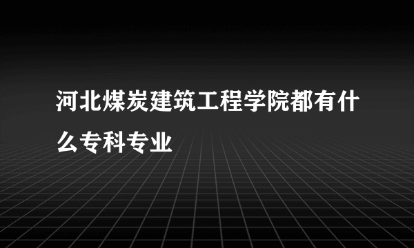 河北煤炭建筑工程学院都有什么专科专业