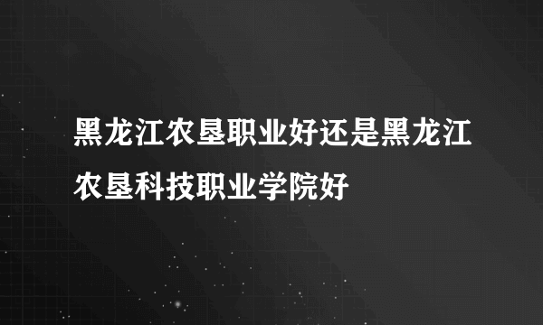 黑龙江农垦职业好还是黑龙江农垦科技职业学院好