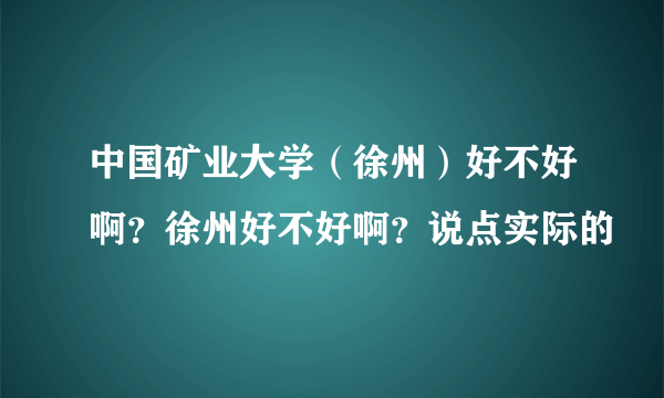 中国矿业大学（徐州）好不好啊？徐州好不好啊？说点实际的