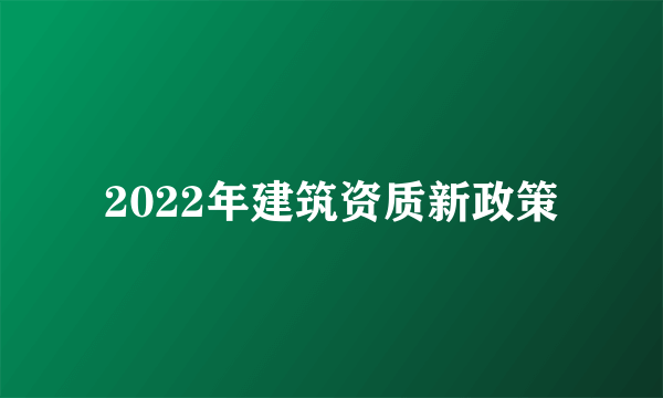 2022年建筑资质新政策