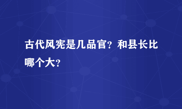 古代风宪是几品官？和县长比哪个大？