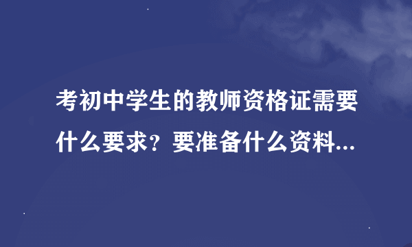 考初中学生的教师资格证需要什么要求？要准备什么资料？谢谢！