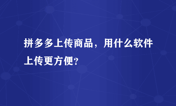 拼多多上传商品，用什么软件上传更方便？