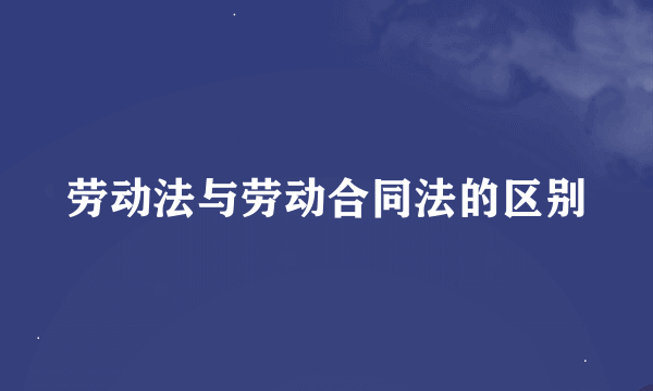 劳动法与劳动合同法的区别