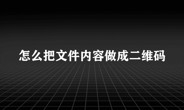 怎么把文件内容做成二维码