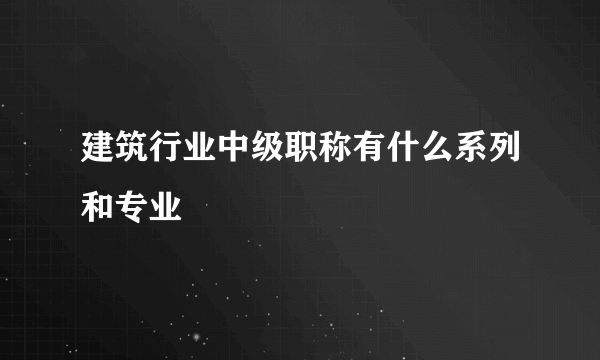 建筑行业中级职称有什么系列和专业