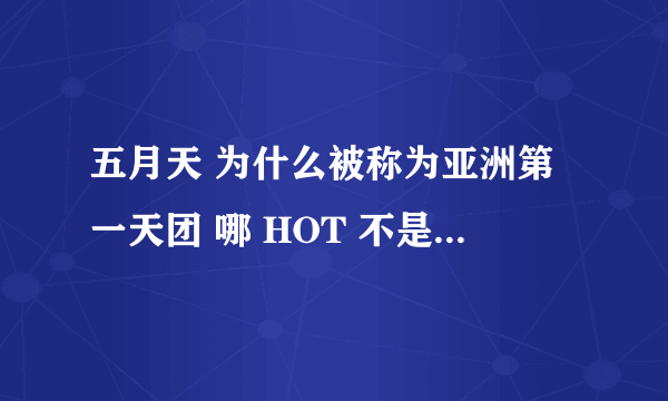 五月天 为什么被称为亚洲第一天团 哪 HOT 不是 亚洲第一天团吗？