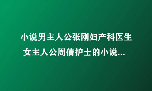 小说男主人公张刚妇产科医生 女主人公周倩护士的小说叫什么名字？？？？？？？