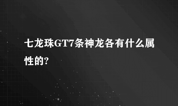 七龙珠GT7条神龙各有什么属性的?