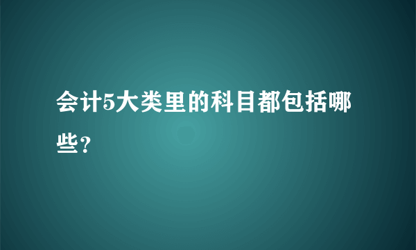 会计5大类里的科目都包括哪些？