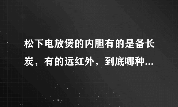 松下电放煲的内胆有的是备长炭，有的远红外，到底哪种好啊？沾锅不要紧，最好是无毒的。