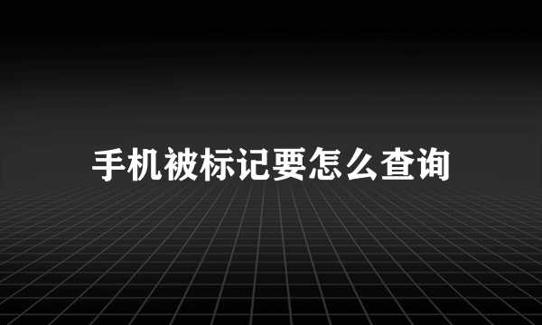 手机被标记要怎么查询