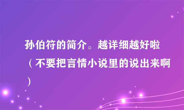 孙伯符的简介。越详细越好啦（不要把言情小说里的说出来啊）