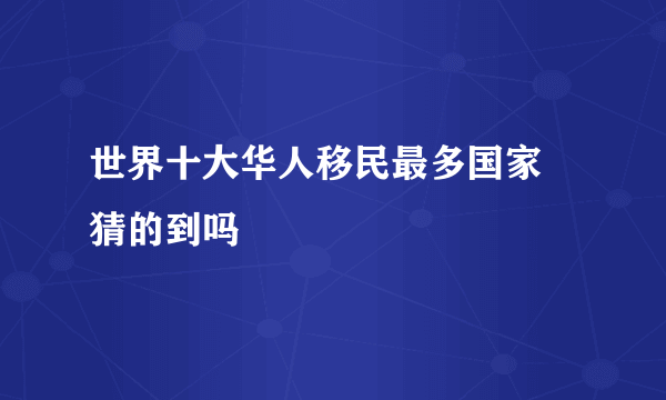 世界十大华人移民最多国家 猜的到吗