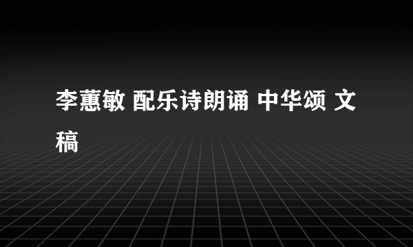 李蕙敏 配乐诗朗诵 中华颂 文稿