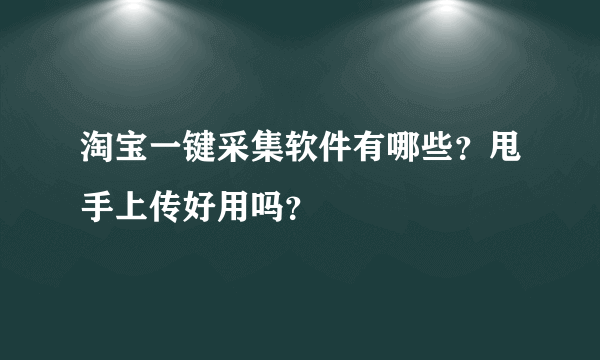 淘宝一键采集软件有哪些？甩手上传好用吗？