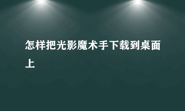 怎样把光影魔术手下载到桌面上