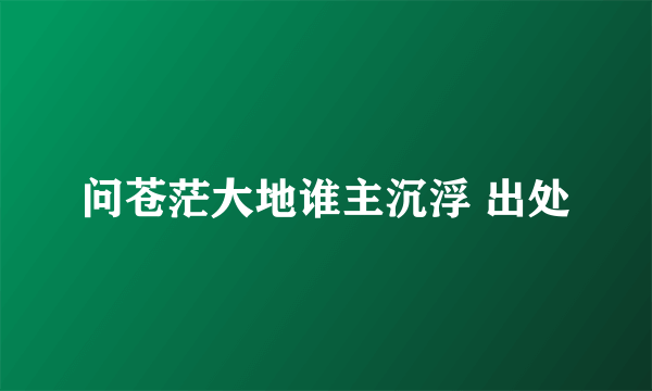 问苍茫大地谁主沉浮 出处