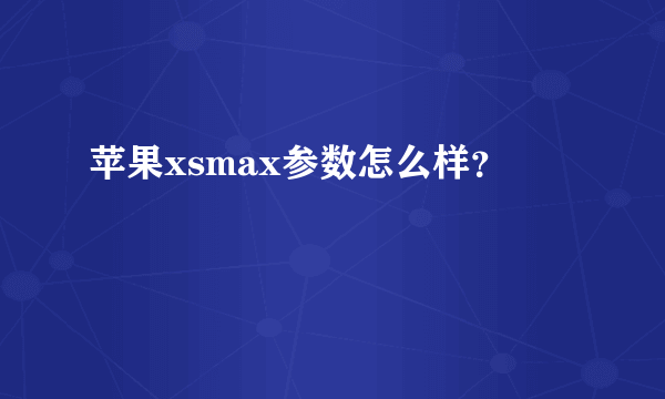 苹果xsmax参数怎么样？